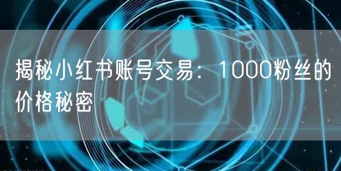 揭秘小红书账号交易：1000粉丝的价格秘密