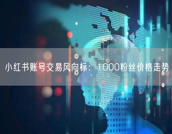 小红书账号交易风向标：1000粉丝价格走势
