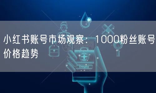 小红书账号市场观察：1000粉丝账号价格趋势
