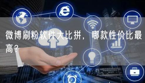 微博刷粉软件大比拼，哪款性价比最高？