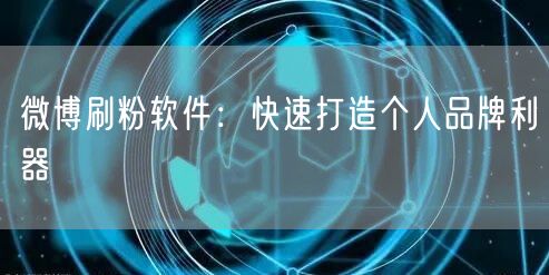 微博刷粉软件：快速打造个人品牌利器