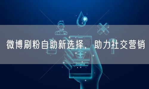 微博刷粉自助新选择，助力社交营销