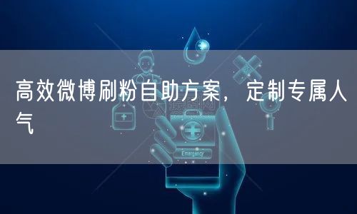 高效微博刷粉自助方案，定制专属人气