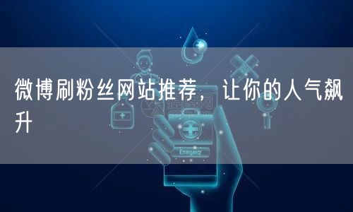 微博刷粉丝网站推荐，让你的人气飙升