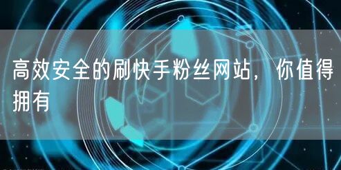 高效安全的刷快手粉丝网站，你值得拥有