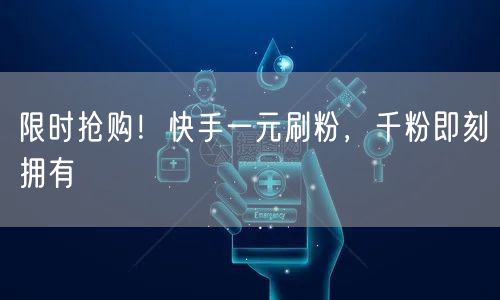 限时抢购!快手一元刷粉,千粉即刻拥有