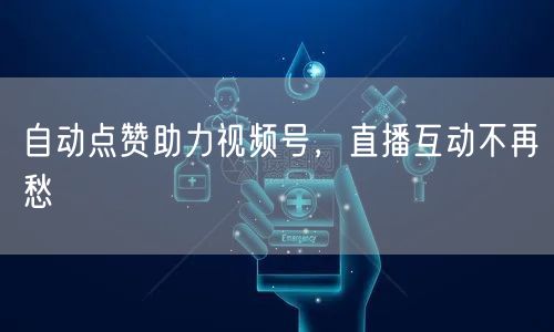 自动点赞助力视频号，直播互动不再愁