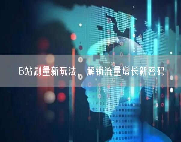 B站刷量新玩法，解锁流量增长新密码