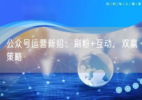 公众号运营新招：刷粉+互动，双赢策略