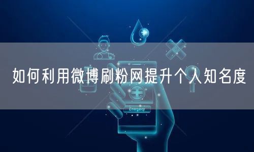 如何利用微博刷粉网提升个人知名度