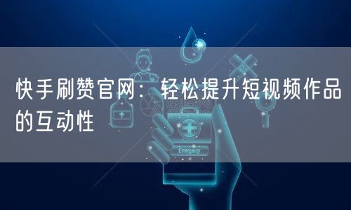 快手刷赞官网：轻松提升短视频作品的互动性