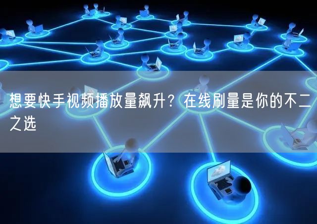 想要快手视频播放量飙升？在线刷量是你的不二之选