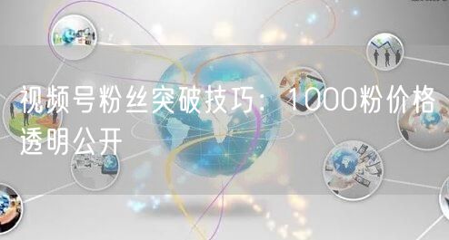 视频号粉丝突破技巧：1000粉价格透明公开
