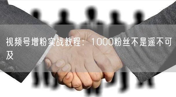 视频号增粉实战教程：1000粉丝不是遥不可及