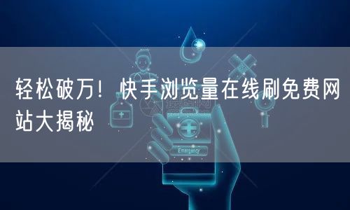 轻松破万！快手浏览量在线刷免费网站大揭秘